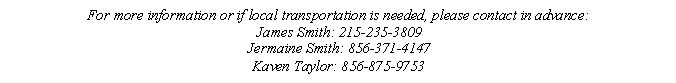 Text Box: For more information or if local transportation is needed, please contact in advance:
James Smith: 215-235-3809
Jermaine Smith: 856-371-4147
Kaven Taylor: 856-875-9753
